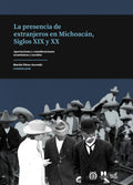 La presencia de extranjeros en Michoacán, Siglos XIX y XX. Aportaciones y consideraciones económicas y sociales